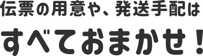 伝票の用意や、発送手配はすべておまかせ！