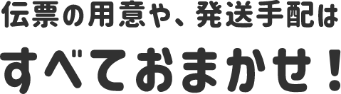 伝票の用意や、発送手配はすべておまかせ！