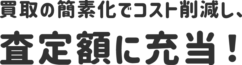 買取の簡素化でコスト削減し、査定額に充当！